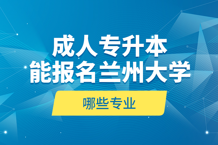 成人專升本能報名蘭州大學(xué)哪些專業(yè)？