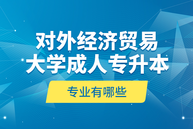 對(duì)外經(jīng)濟(jì)貿(mào)易大學(xué)成人專升本專業(yè)有哪些？
