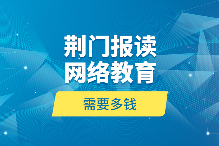荊門報讀網(wǎng)絡教育需要多錢？