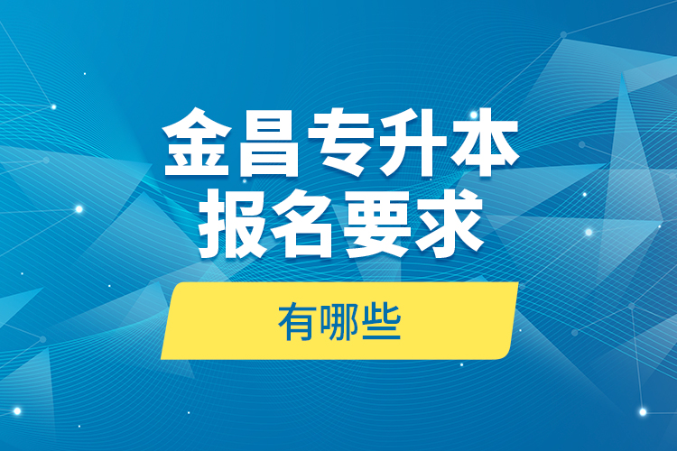金昌專升本報名要求有哪些？