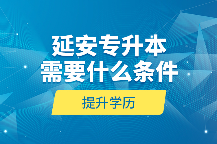 延安專升本需要什么條件提升學(xué)歷？