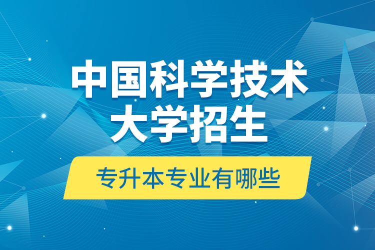 中國科學(xué)技術(shù)大學(xué)招生專升本專業(yè)有哪些？