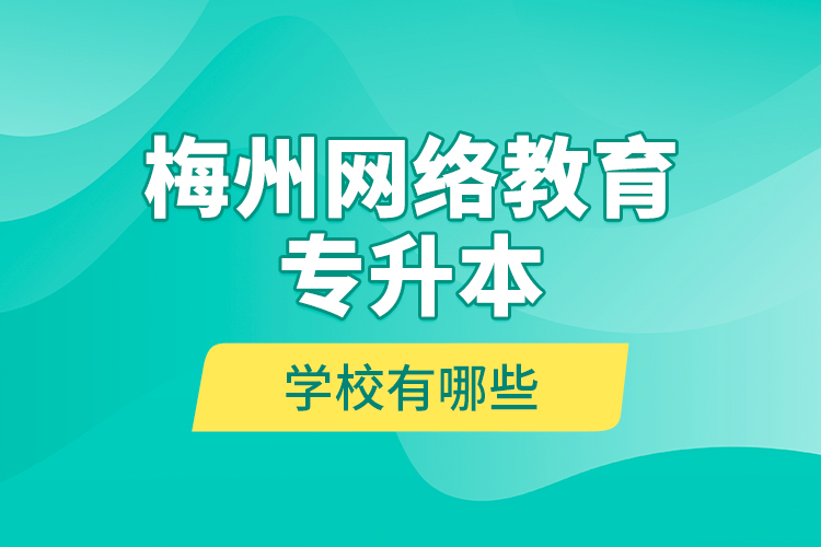 梅州網(wǎng)絡(luò)教育專升本學(xué)校有哪些？