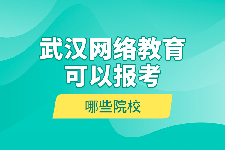 武漢網(wǎng)絡(luò)教育可以報(bào)考哪些院校？