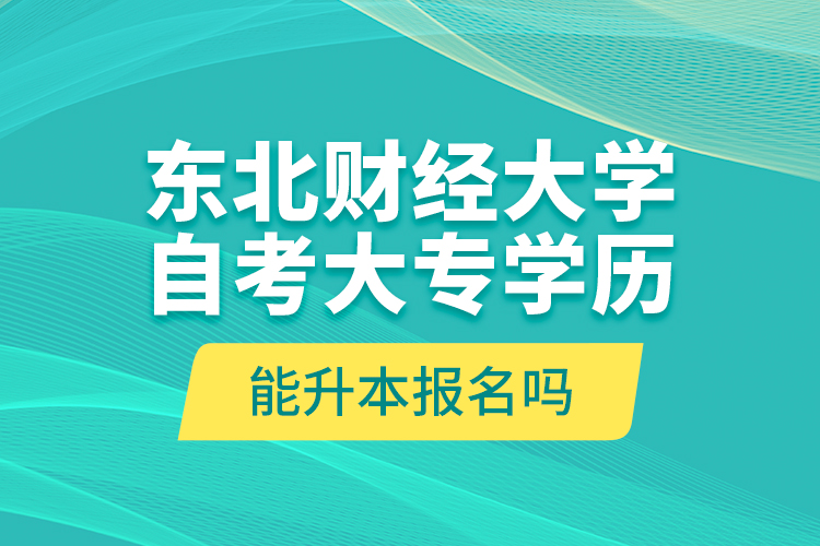 東北財(cái)經(jīng)大學(xué)自考大專學(xué)歷能升本報(bào)名嗎？
