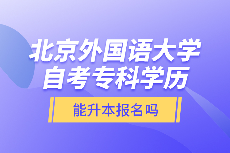 北京外國語大學(xué)自考?？茖W(xué)歷能升本報名嗎？