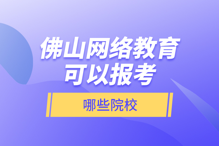 佛山網絡教育可以報考哪些院校？