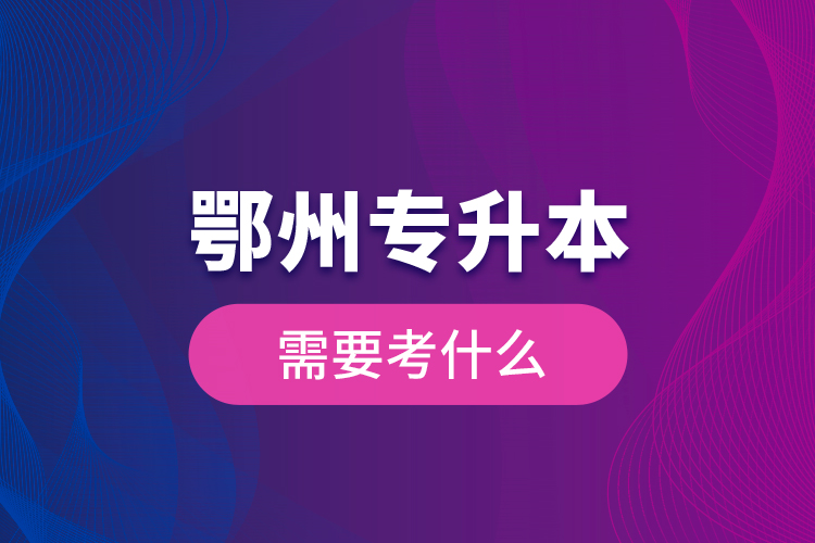 鄂州專升本需要考什么？