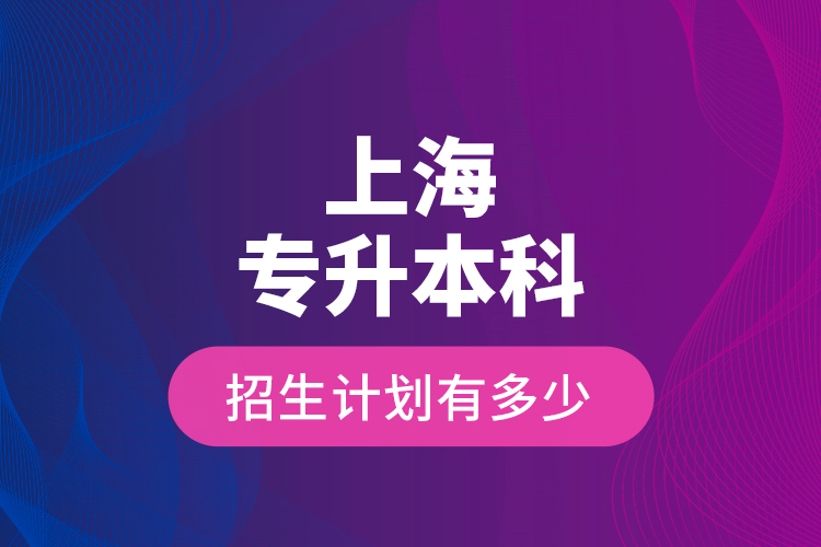 上海專升本科招生計(jì)劃有多少？