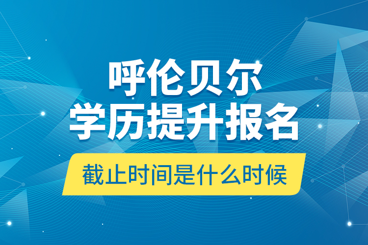 呼倫貝爾學(xué)歷提升報(bào)名截止時(shí)間是什么時(shí)候？