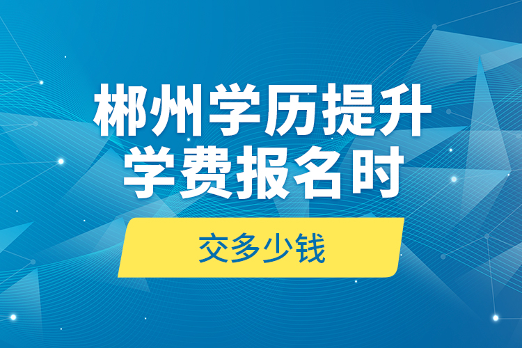 郴州學(xué)歷提升學(xué)費(fèi)報(bào)名時(shí)交多少錢？