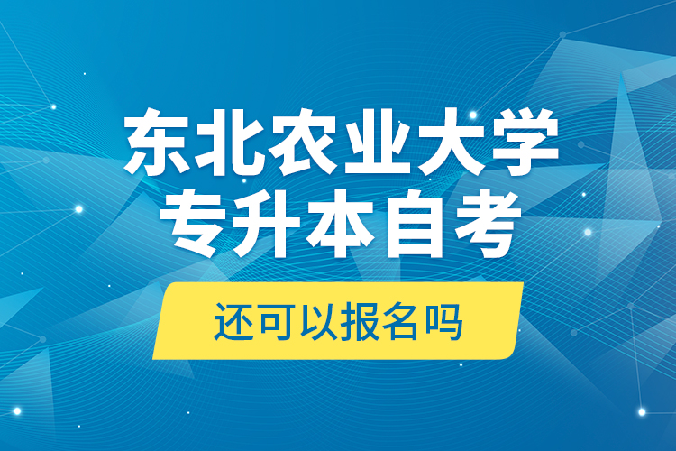東北農(nóng)業(yè)大學專升本自考還可以報名嗎？