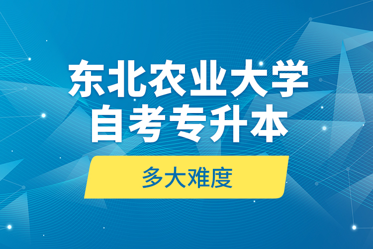 東北農(nóng)業(yè)大學(xué)自考專升本多大難度？