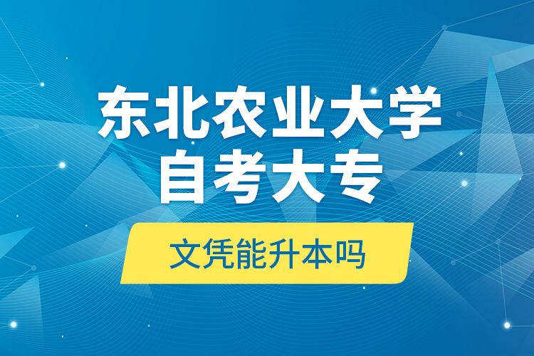 東北農(nóng)業(yè)大學(xué)自考大專文憑能升本嗎？