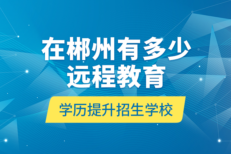 在郴州有多少遠程教育學歷提升招生學校？