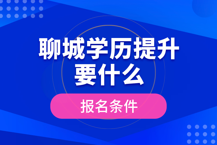 聊城學(xué)歷提升要什么報(bào)名條件？