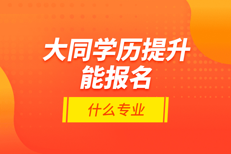 大同學(xué)歷提升能報(bào)名什么專(zhuān)業(yè)？