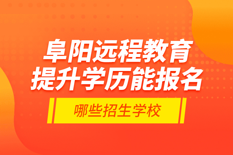 阜陽遠程教育提升學(xué)歷能報名哪些招生學(xué)校？