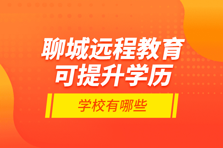 聊城遠(yuǎn)程教育可提升學(xué)歷學(xué)校有哪些？
