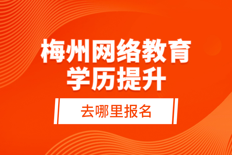 梅州網(wǎng)絡教育學歷提升去哪里報名？