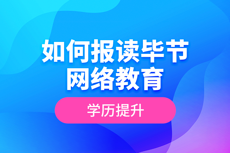如何報讀畢節(jié)網(wǎng)絡(luò)教育學歷提升？