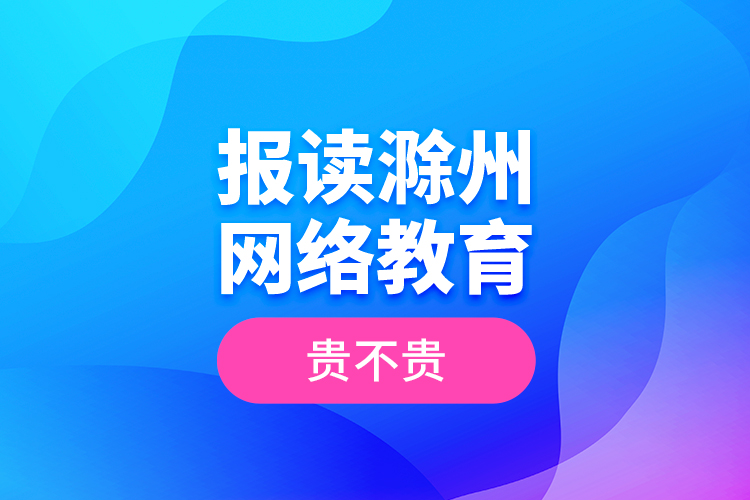 報讀滁州網(wǎng)絡(luò)教育貴不貴？
