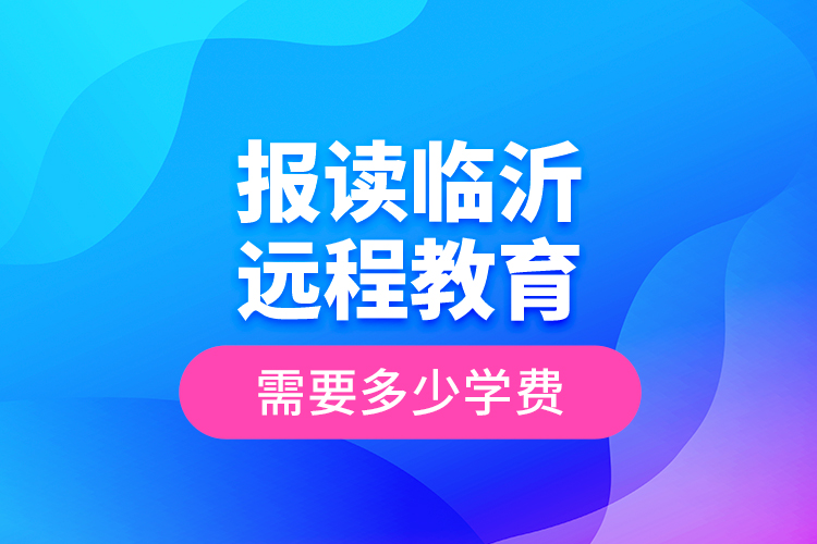 報讀臨沂遠程教育需要多少學費？