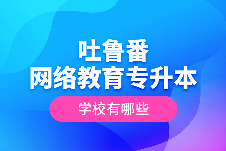吐魯番網(wǎng)絡教育專升本學校有哪些？