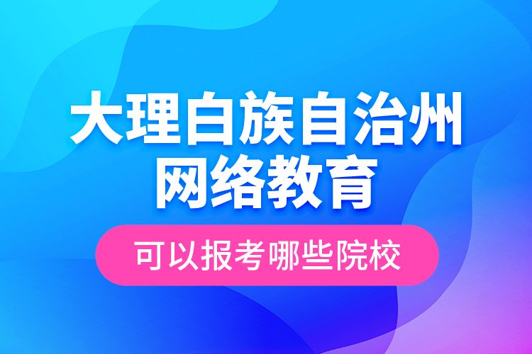 大理白族自治州網(wǎng)絡(luò)教育可以報(bào)考哪些院校？