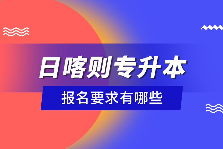 日喀則專升本報(bào)名要求有哪些？