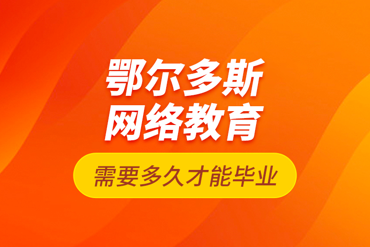 鄂爾多斯網(wǎng)絡(luò)教育需要多久才能畢業(yè)？