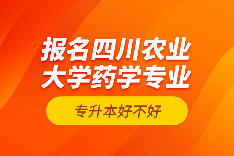 報名四川農(nóng)業(yè)大學藥學專業(yè)專升本好不好？