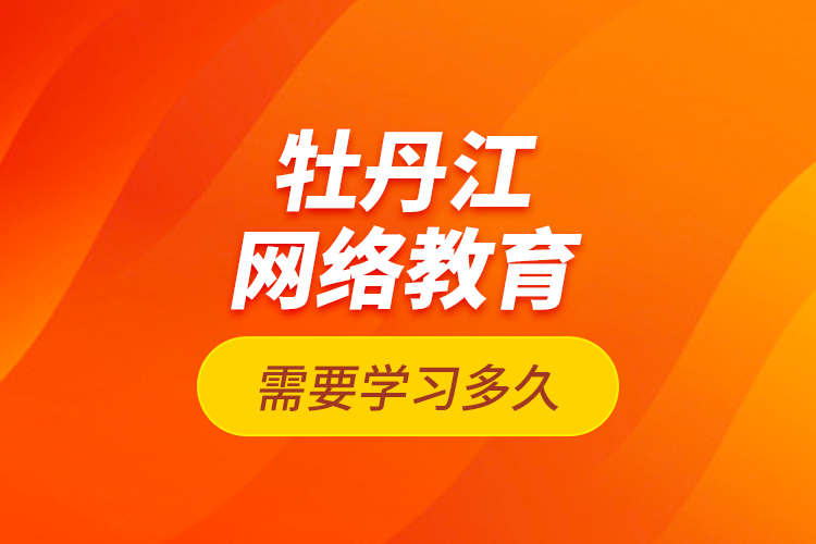 牡丹江網(wǎng)絡(luò)教育需要學(xué)習(xí)多久？