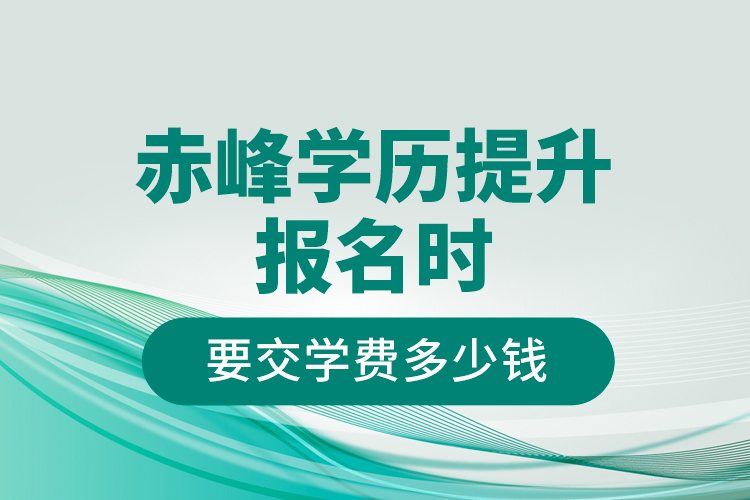 赤峰學(xué)歷提升報名時要交學(xué)費(fèi)多少錢？