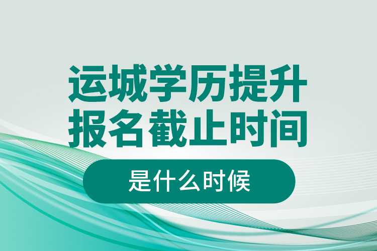 運城學歷提升報名截止時間是什么時候？