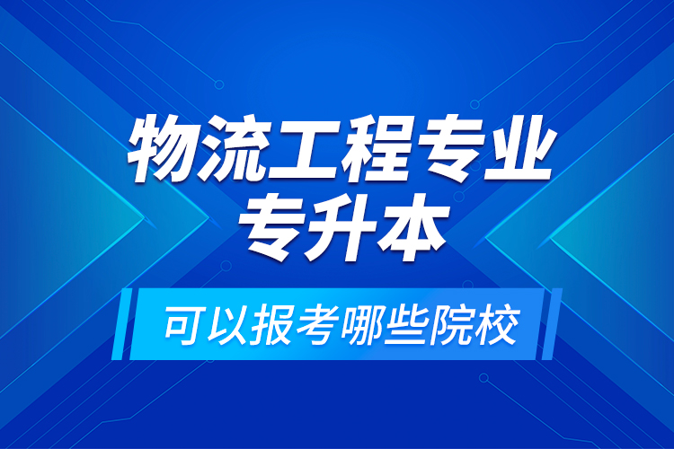 物流工程專業(yè)專升本可以報考哪些院校？