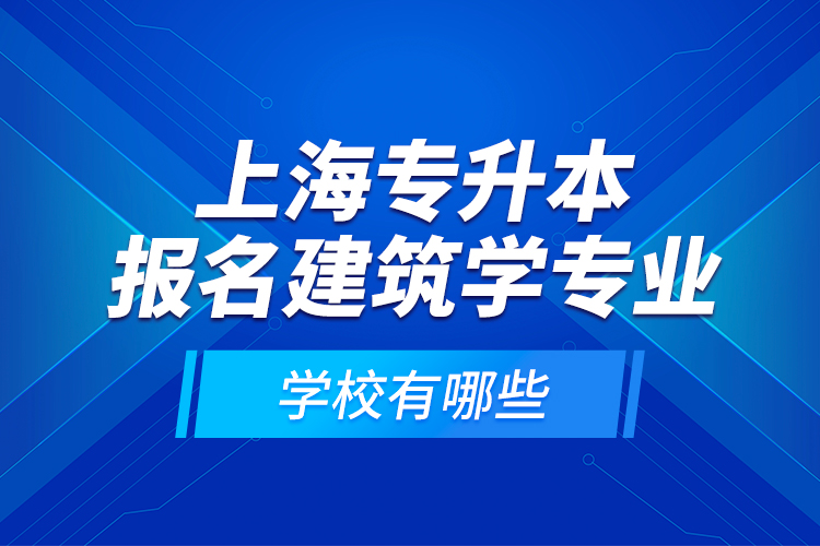 上海專升本報(bào)名建筑學(xué)專業(yè)學(xué)校有哪些？