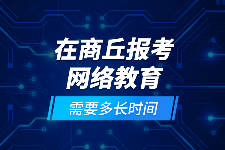 在商丘報考網(wǎng)絡(luò)教育需要多長時間？