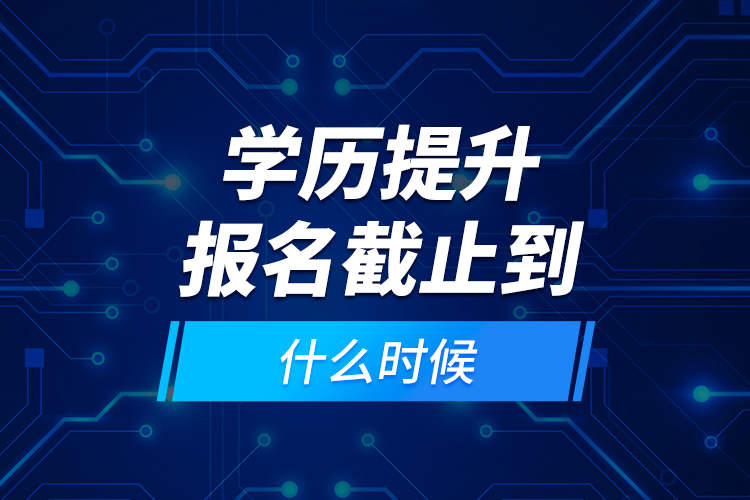 學(xué)歷提升報(bào)名截止到什么時(shí)候？