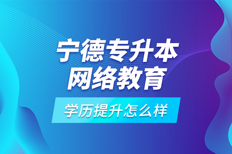 寧德專升本網(wǎng)絡(luò)教育學(xué)歷提升怎么樣？