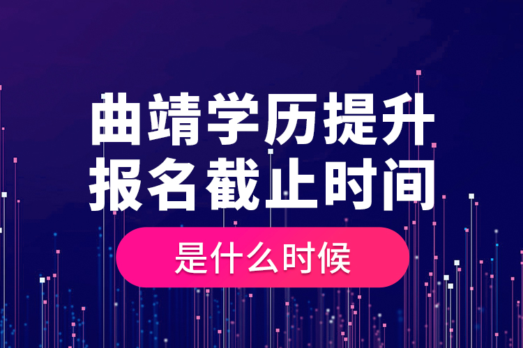 曲靖學歷提升報名截止時間是什么時候？