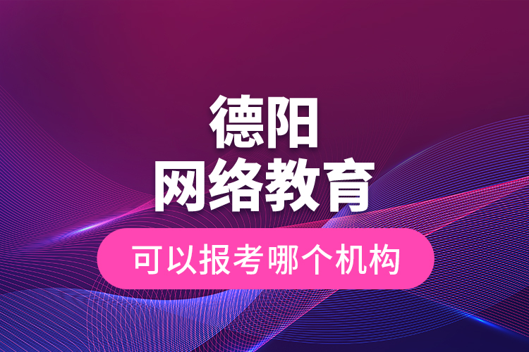 德陽網(wǎng)絡教育可以報考哪個機構(gòu)？
