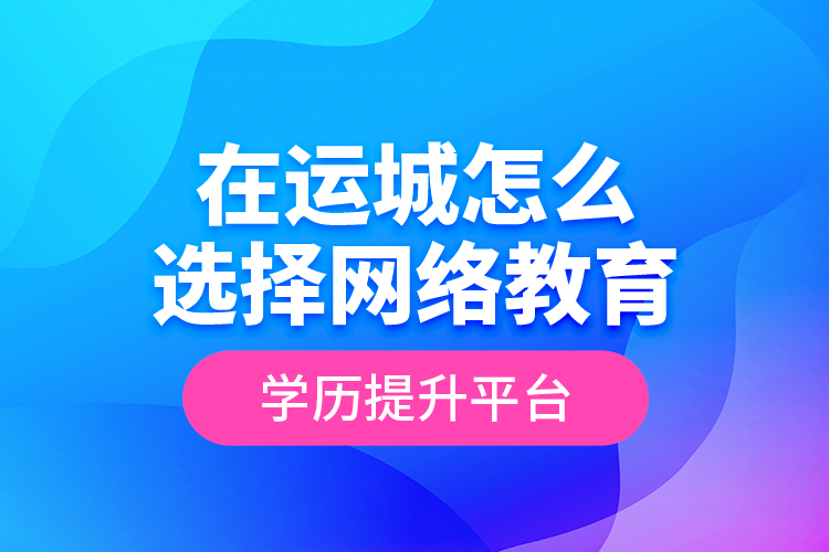 在運城怎么選擇網(wǎng)絡(luò)教育學歷提升平臺？