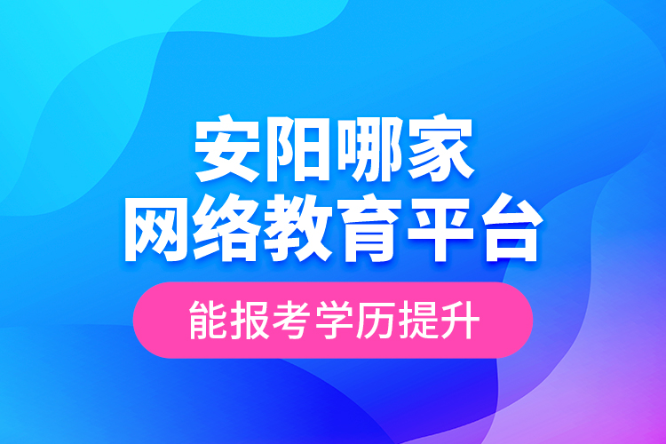 安陽哪家網(wǎng)絡教育平臺能報考學歷提升？