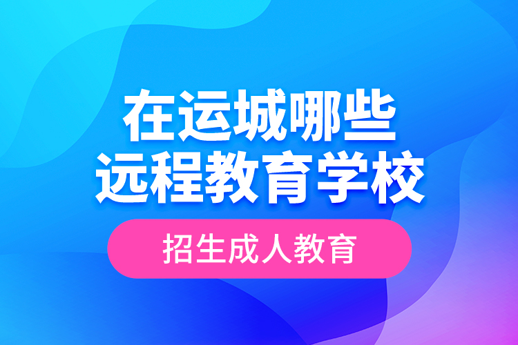 在運(yùn)城哪些遠(yuǎn)程教育學(xué)校招生成人教育？
