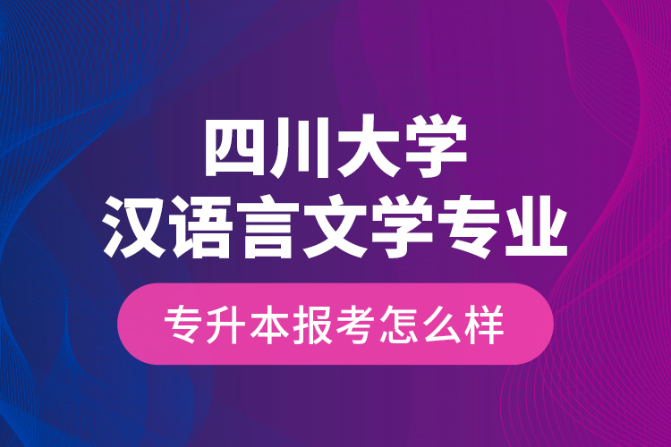 四川大學(xué)漢語言文學(xué)專業(yè)專升本報(bào)考怎么樣？