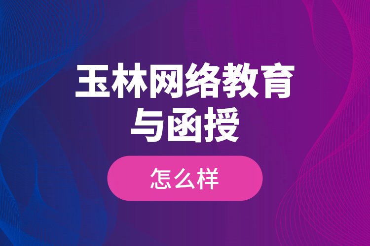 玉林網(wǎng)絡(luò)教育與函授怎么樣？