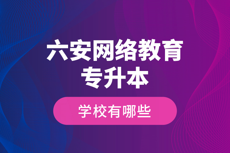 六安網絡教育專升本學校有哪些？
