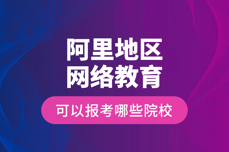 阿里地區(qū)網(wǎng)絡教育可以報考哪些院校？