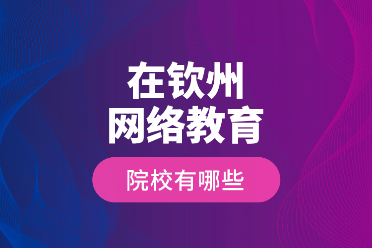 在欽州網(wǎng)絡(luò)教育的院校有哪些？